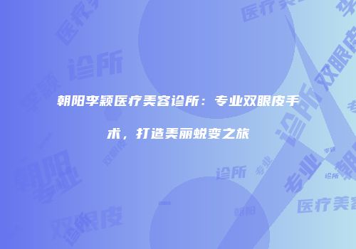 朝阳李颖医疗美容诊所：专业双眼皮手术，打造美丽蜕变之旅