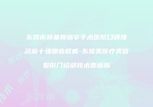 东莞市鼻基骨缩窄手术医院口碑排名前十强哪些权威-东莞美医疗美容整形门诊部技术靠谱吗