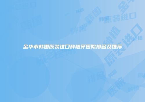 金华市韩国原装进口种植牙医院排名及推荐
