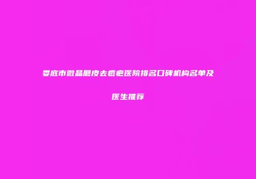 娄底市微晶磨皮去痘疤医院排名口碑机构名单及医生推荐