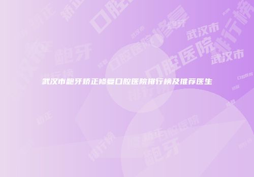 武汉市龅牙矫正修复口腔医院排行榜及推荐医生