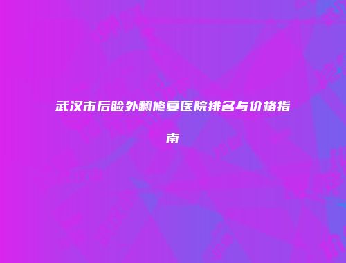 武汉市后睑外翻修复医院排名与价格指南