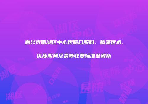 嘉兴市南湖区中心医院口腔科：精湛医术、优质服务及最新收费标准全解析