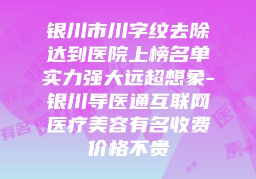 银川市川字纹去除达到医院上榜名单实力强大远超想象-银川导医通互联网医疗美容有名收费价格不贵