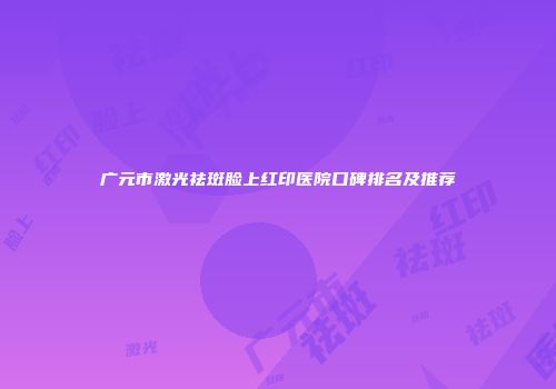 广元市激光祛斑脸上红印医院口碑排名及推荐