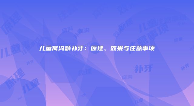 儿童窝沟龋补牙：原理、效果与注意事项