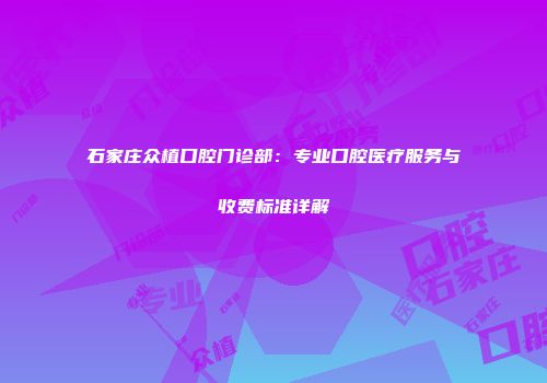 石家庄众植口腔门诊部：专业口腔医疗服务与收费标准详解