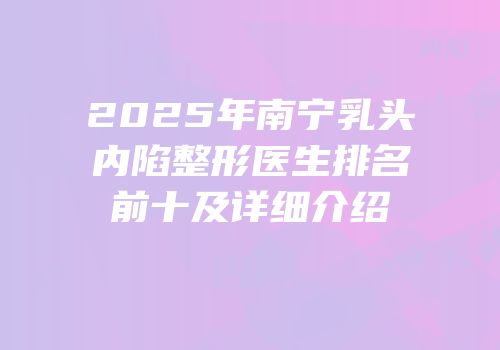 2025年南宁乳头内陷整形医生排名前十及详细介绍