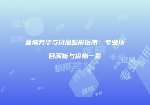 晋城芳华与凤凰整形医院：专业项目解析与价格一览