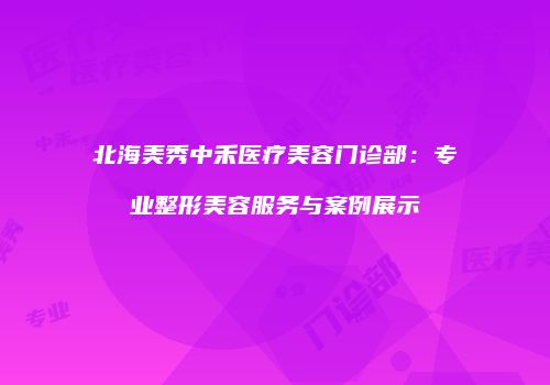 北海美秀中禾医疗美容门诊部：专业整形美容服务与案例展示