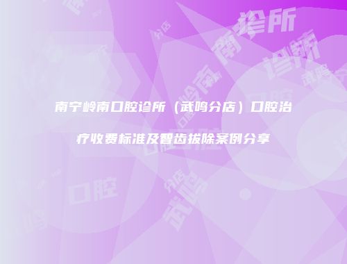 南宁岭南口腔诊所（武鸣分店）口腔治疗收费标准及智齿拔除案例分享