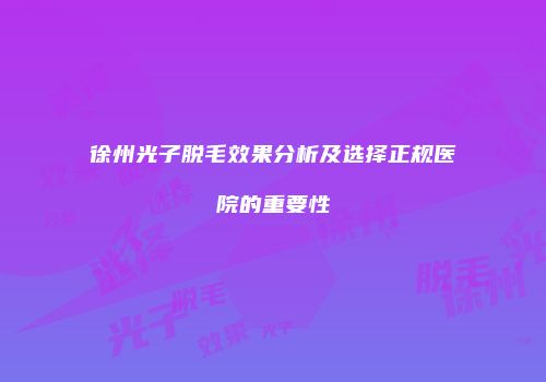 徐州光子脱毛效果分析及选择正规医院的重要性
