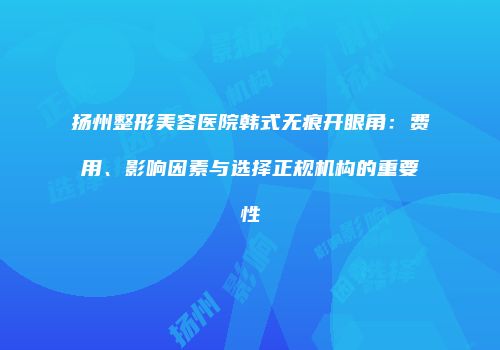扬州整形美容医院韩式无痕开眼角：费用、影响因素与选择正规机构的重要性