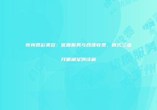 忻州异彩美容：优质服务与合理收费，韩式三点开眼角案例详解