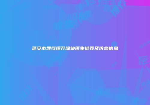 延安市埋线提升除皱医生推荐及价格信息