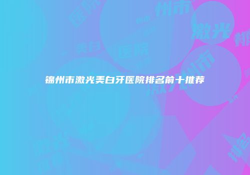 锦州市激光美白牙医院排名前十推荐
