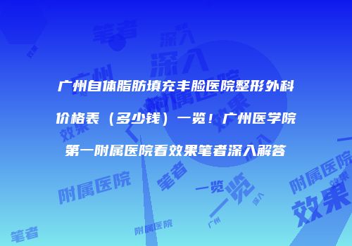广州自体脂肪填充丰脸医院整形外科价格表（多少钱）一览！广州医学院第一附属医院看效果笔者深入解答