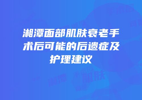 湘潭面部肌肤衰老手术后可能的后遗症及护理建议