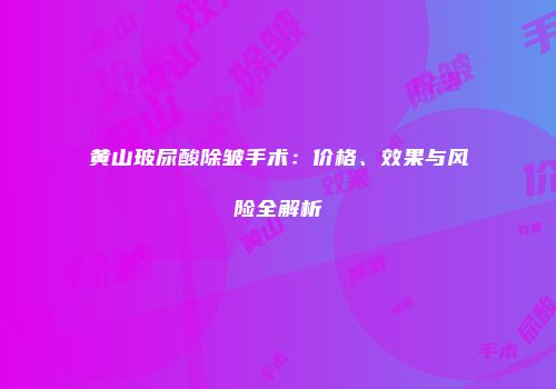 黄山玻尿酸除皱手术：价格、效果与风险全解析