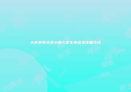大庆市韩式缩小鼻孔医生排名及详细介绍