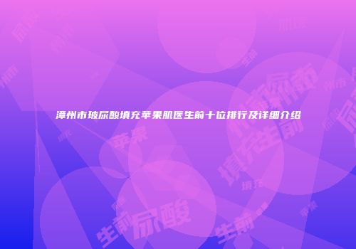漳州市玻尿酸填充苹果肌医生前十位排行及详细介绍