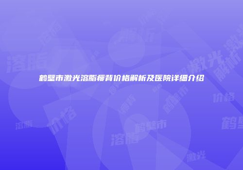鹤壁市激光溶脂瘦背价格解析及医院详细介绍