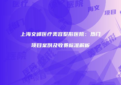 上海文峰医疗美容整形医院：热门项目案例及收费标准解析