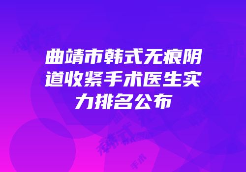 曲靖市韩式无痕阴道收紧手术医生实力排名公布