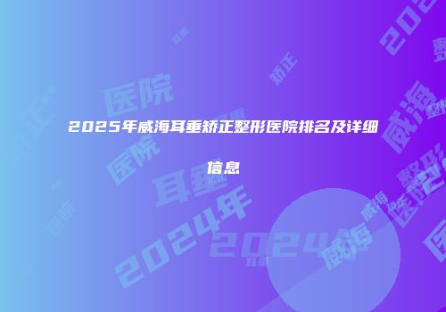 2025年威海耳垂矫正整形医院排名及详细信息
