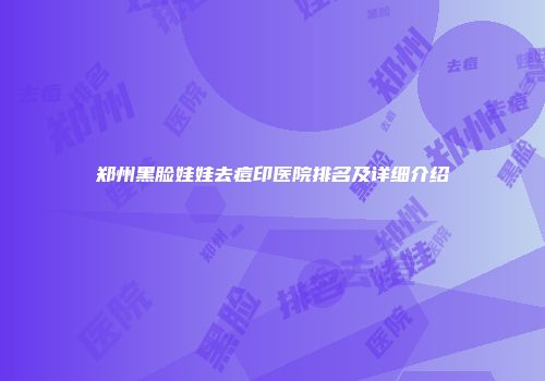 郑州黑脸娃娃去痘印医院排名及详细介绍