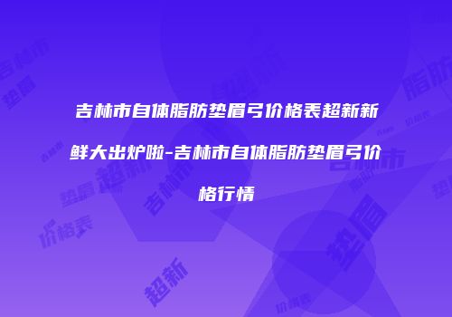 吉林市自体脂肪垫眉弓价格表超新新鲜大出炉啦-吉林市自体脂肪垫眉弓价格行情