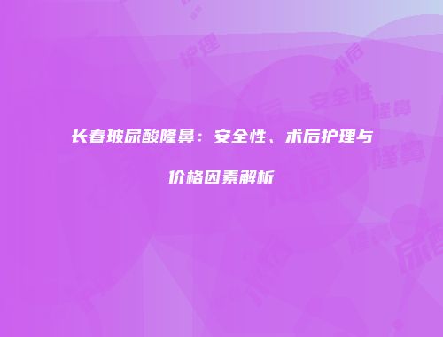 长春玻尿酸隆鼻：安全性、术后护理与价格因素解析