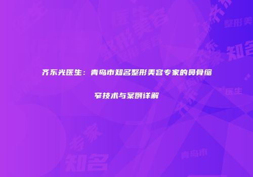 齐东光医生：青岛市知名整形美容专家的鼻骨缩窄技术与案例详解