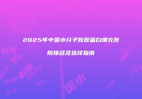 2025年中国小分子胶原蛋白填充医院排名及选择指南