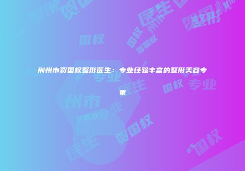 荆州市贺国权整形医生：专业经验丰富的整形美容专家