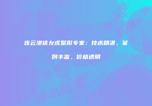 连云港徐允虎整形专家：技术精湛，案例丰富，价格透明