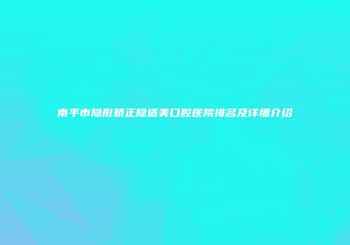 南平市隐形矫正隐适美口腔医院排名及详细介绍