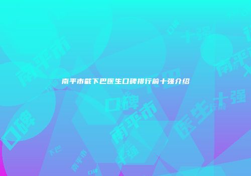 南平市截下巴医生口碑排行前十强介绍