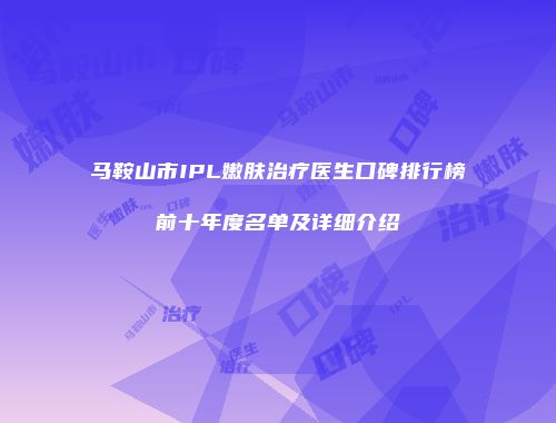 马鞍山市IPL嫩肤治疗医生口碑排行榜前十年度名单及详细介绍