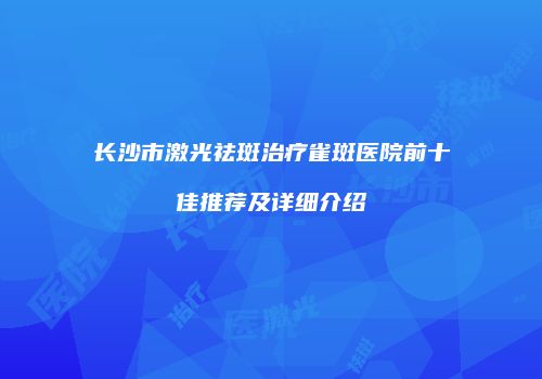 长沙市激光祛斑治疗雀斑医院前十佳推荐及详细介绍
