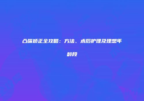 凸嘴矫正全攻略：方法、术后护理及理想年龄段