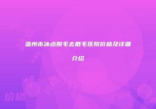 温州市冰点脱毛去唇毛医院价格及详细介绍