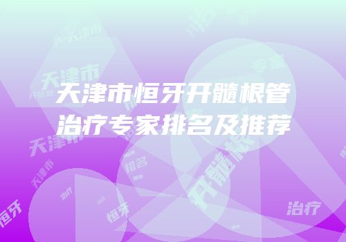 天津市恒牙开髓根管治疗专家排名及推荐