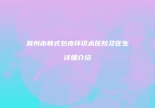滁州市韩式包皮环切术医院及医生详细介绍