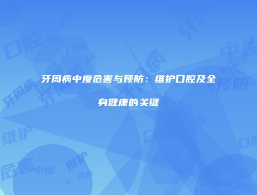 牙周病中度危害与预防：维护口腔及全身健康的关键