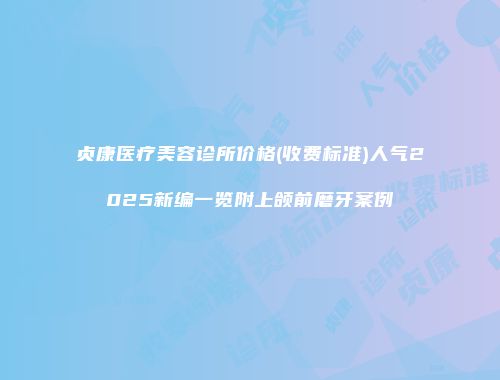 贞康医疗美容诊所价格(收费标准)人气2025新编一览附上颌前磨牙案例