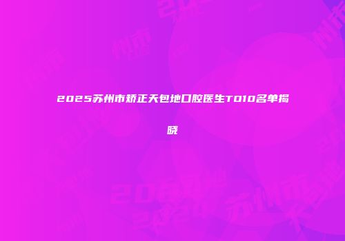2025苏州市矫正天包地口腔医生TO10名单揭晓