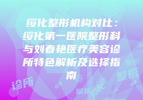 绥化整形机构对比：绥化第一医院整形科与刘春艳医疗美容诊所特色解析及选择指南