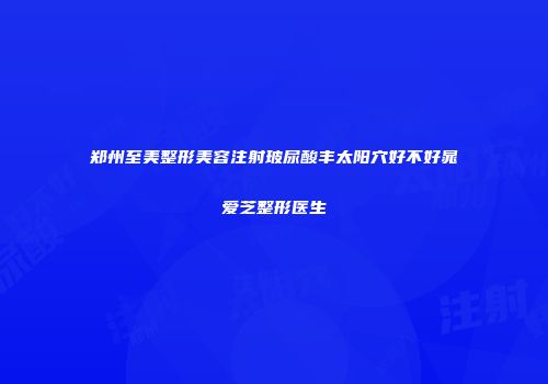 郑州至美整形美容注射玻尿酸丰太阳穴好不好晁爱芝整形医生