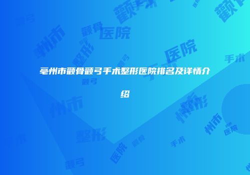亳州市颧骨颧弓手术整形医院排名及详情介绍